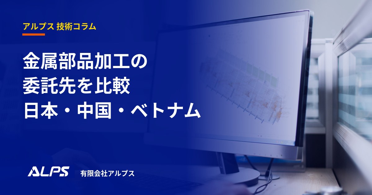 金属部品加工の委託先を比較｜日本・中国・ベトナム｜有限会社アルプス 技術コラム
